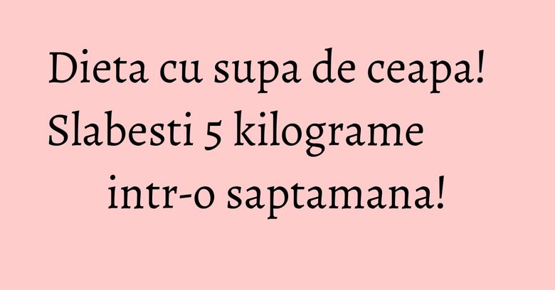 Dieta cu supa de ceapa! Slabesti 5 kilograme intr-o saptamana! Dieta cu supa de ceapa! Slabesti 5 kilograme intr-o saptamana!
