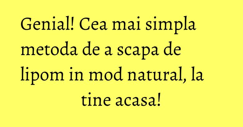 Genial! Cea mai simpla metoda de a scapa de lipom in mod natural, la tine acasa! Genial! Cea mai simpla metoda de a scapa de lipom in mod natural, la tine acasa!