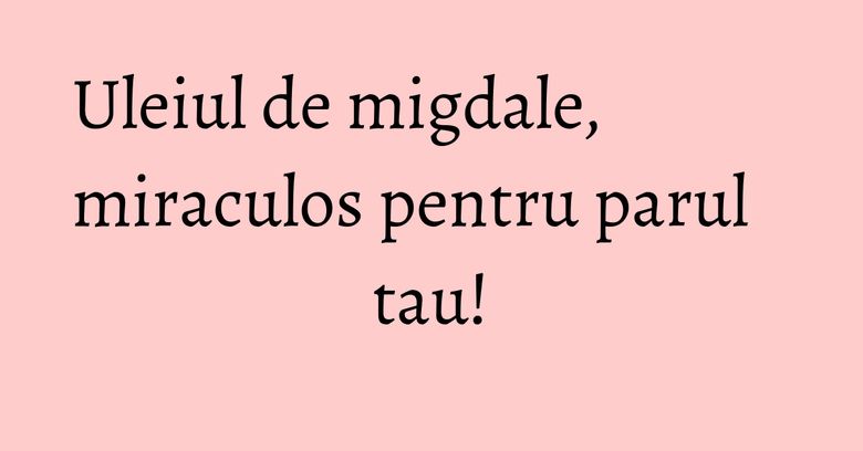 Uleiul de migdale, miraculos pentru parul tau! Uleiul de migdale, miraculos pentru parul tau!