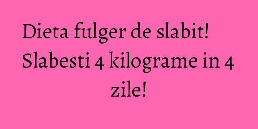 Dieta fulger de slabit! Slabesti 4 kilograme in 4 zile!