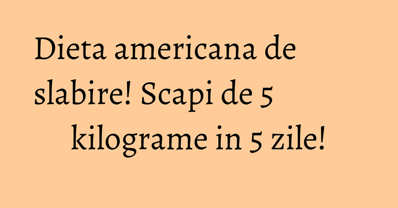 Dieta americana de slabire! Scapi de 5 kilograme in 5 zile!