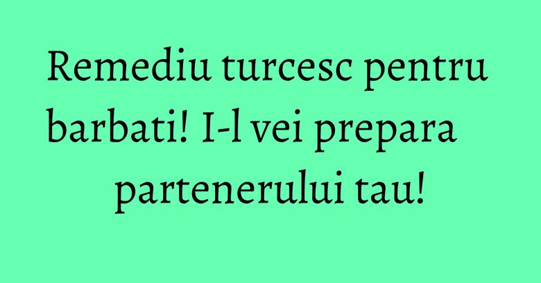 Remediu turcesc pentru barbati! I-l vei prepara partenerului tau! Remediu turcesc pentru barbati! I-l vei prepara partenerului tau!