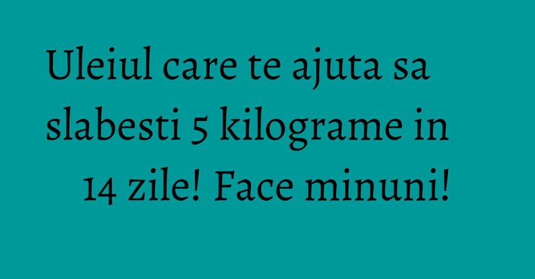 Uleiul care te ajuta sa slabesti 5 kilograme in 14 zile! Face minuni! Uleiul care te ajuta sa slabesti 5 kilograme in 14 zile! Face minuni!