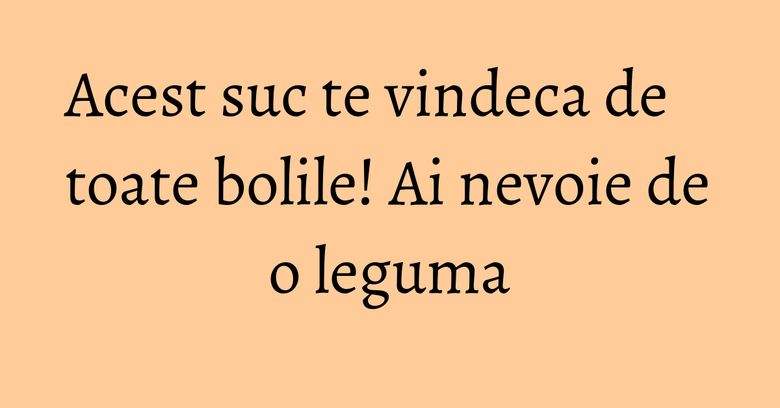 Acest suc te vindeca de toate bolile! Ai nevoie de o leguma Acest suc te vindeca de toate bolile! Ai nevoie de o leguma