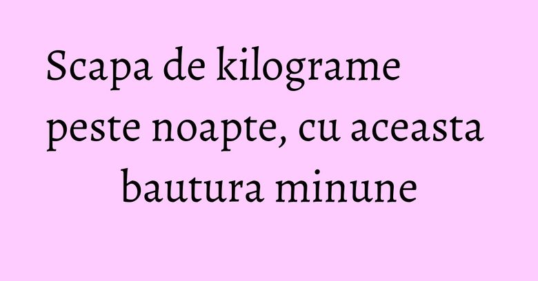 Scapa de kilograme peste noapte, cu aceasta bautura minune