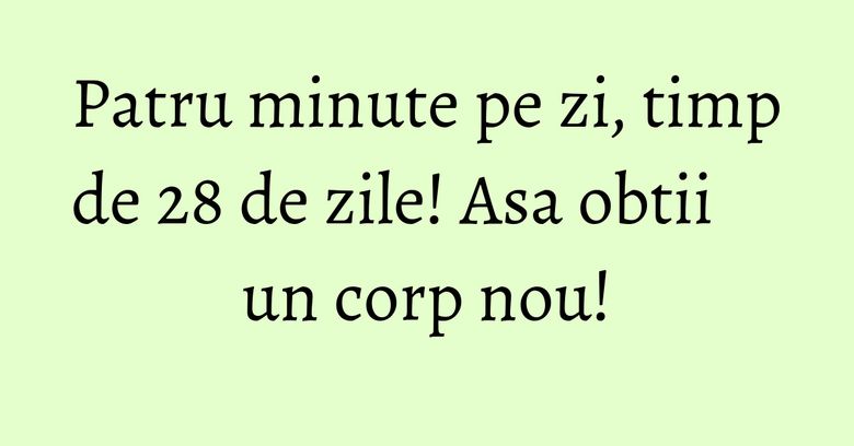 Patru minute pe zi, timp de 28 de zile! Asa obtii un corp nou! Patru minute pe zi, timp de 28 de zile! Asa obtii un corp nou!