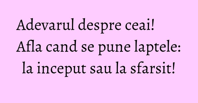 Adevarul despre ceai! Afla cand se pune laptele: la inceput sau la sfarsit!