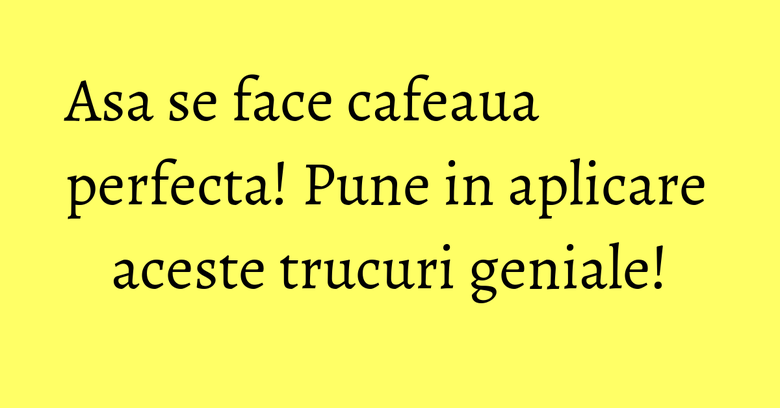 Asa se face cafeaua perfecta! Pune in aplicare aceste trucuri geniale! Asa se face cafeaua perfecta! Pune in aplicare aceste trucuri geniale!