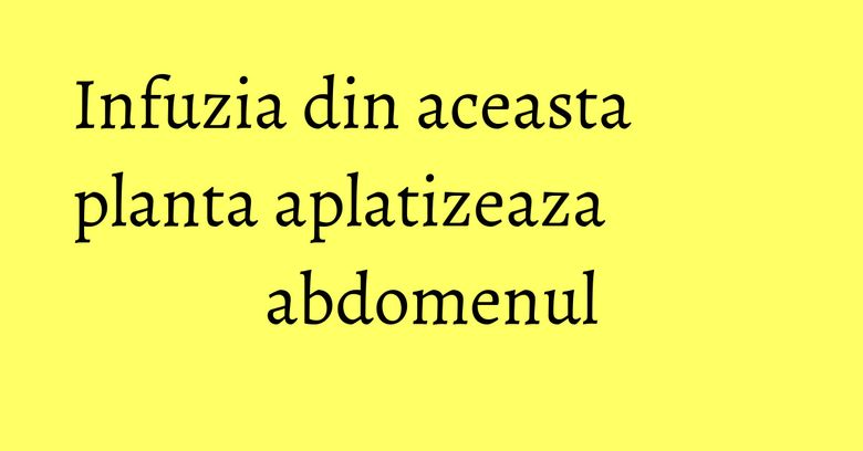 Infuzia din aceasta planta aplatizeaza abdomenul Infuzia din aceasta planta aplatizeaza abdomenul