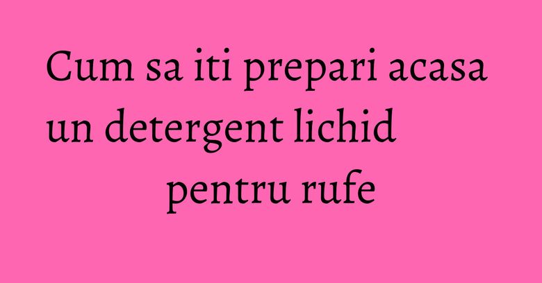 Cum sa iti prepari acasa un detergent lichid pentru rufe
