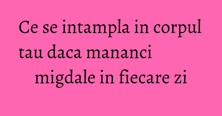 Ce se intampla in corpul tau daca mananci migdale in fiecare zi