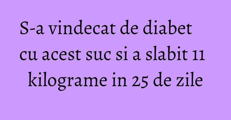 S-a vindecat de diabet cu acest suc si a slabit 11 kilograme in 25 de zile