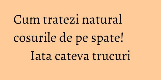 Cum tratezi natural cosurile de pe spate! Iata cateva trucuri