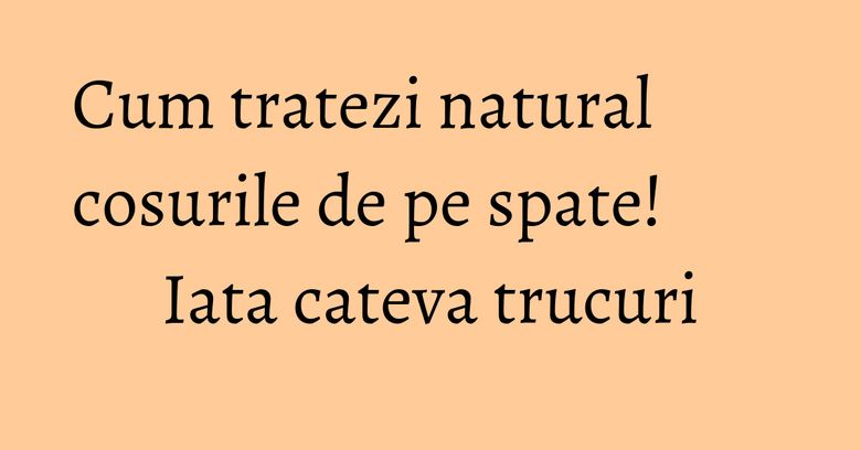 Cum tratezi natural cosurile de pe spate! Iata cateva trucuri