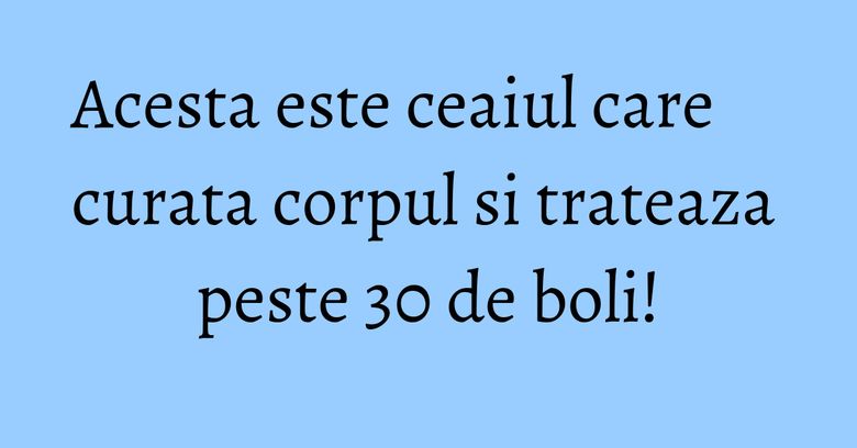 Acesta este ceaiul care curata corpul si trateaza peste 30 de boli!