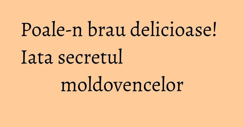 Poale-n brau delicioase! Iata secretul moldovencelor Poale-n brau delicioase! Iata secretul moldovencelor
