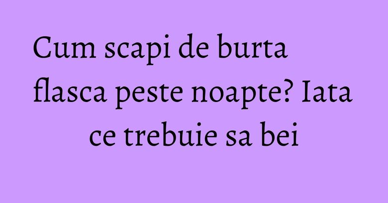 Cum scapi de burta flasca peste noapte? Iata ce trebuie sa bei Cum scapi de burta flasca peste noapte? Iata ce trebuie sa bei