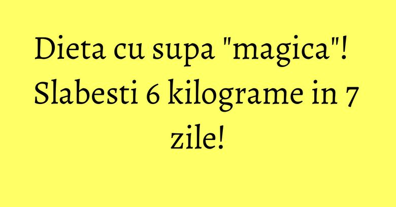 Dieta cu supa "magica"! Slabesti 6 kilograme in 7 zile! Dieta cu supa "magica"! Slabesti 6 kilograme in 7 zile!