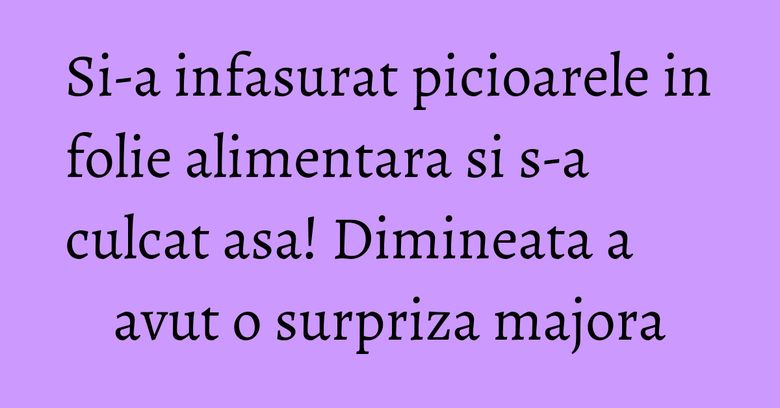 Si-a infasurat picioarele in folie alimentara si s-a culcat asa! Dimineata a avut o surpriza majora Si-a infasurat picioarele in folie alimentara si s-a culcat asa! Dimineata a avut o surpriza majora