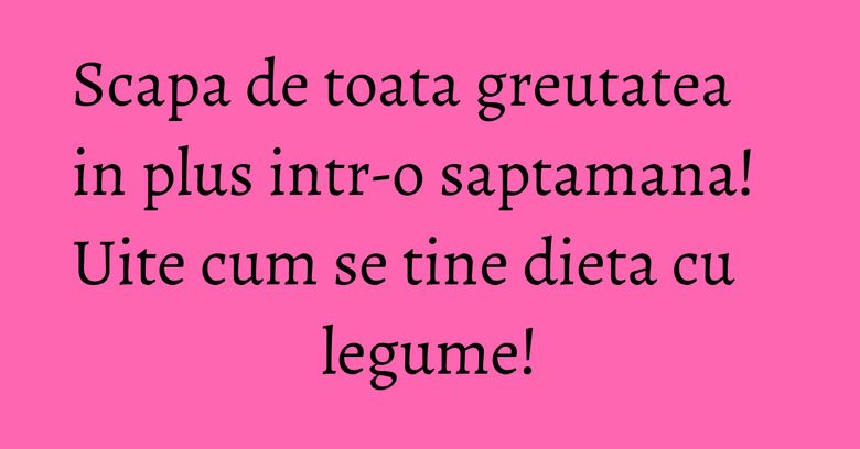 Scapa de toata greutatea in plus intr-o saptamana! Uite cum se tine dieta cu legume! Scapa de toata greutatea in plus intr-o saptamana! Uite cum se tine dieta cu legume!