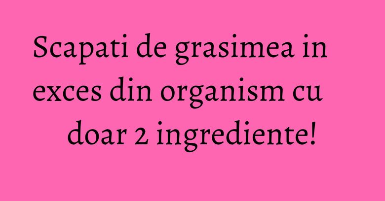 Scapati de grasimea in exces din organism cu doar 2 ingrediente! Scapati de grasimea in exces din organism cu doar 2 ingrediente!