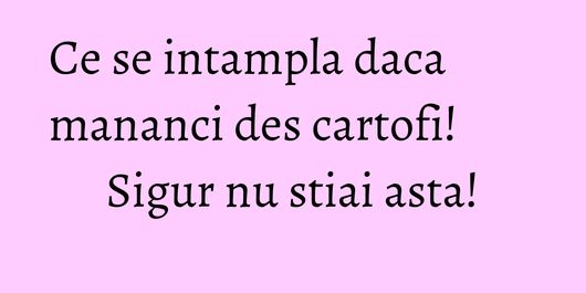 Ce se intampla daca mananci des cartofi! Sigur nu stiai asta!