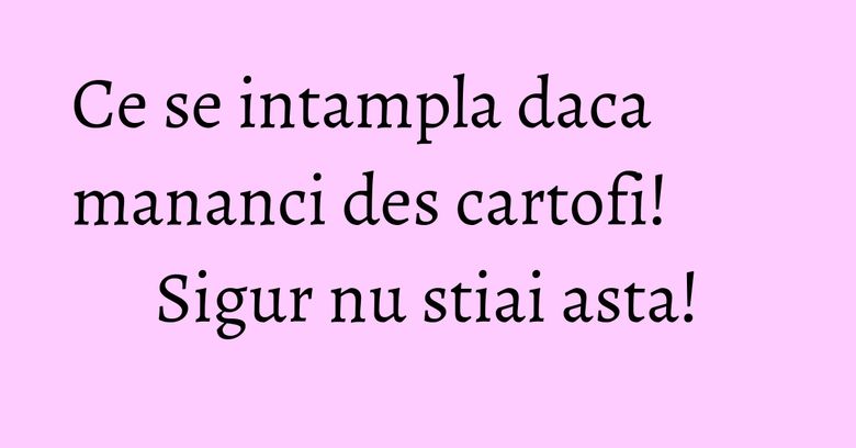 Ce se intampla daca mananci des cartofi! Sigur nu stiai asta! Ce se intampla daca mananci des cartofi! Sigur nu stiai asta!