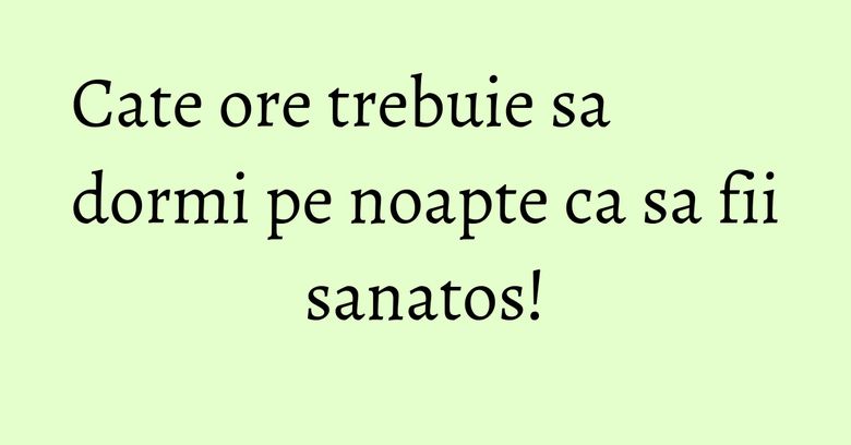 Cate ore trebuie sa dormi pe noapte ca sa fii sanatos! Cate ore trebuie sa dormi pe noapte ca sa fii sanatos!