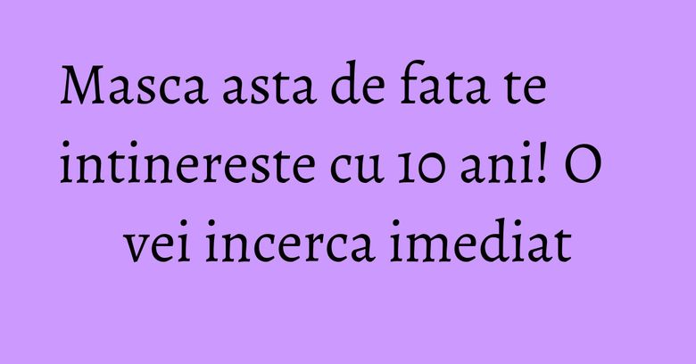 Masca asta de fata te intinereste cu 10 ani! O vei incerca imediat Masca asta de fata te intinereste cu 10 ani! O vei incerca imediat