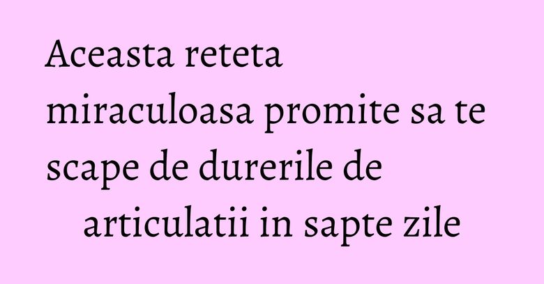 Aceasta reteta miraculoasa promite sa te scape de durerile de articulatii in sapte zile Aceasta reteta miraculoasa promite sa te scape de durerile de articulatii in sapte zile
