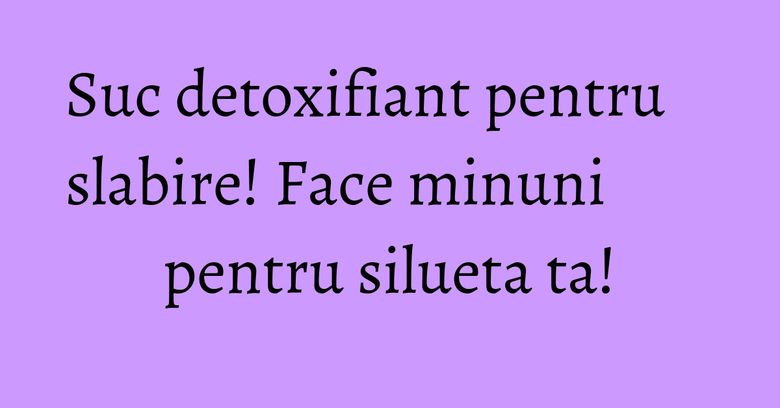 Suc detoxifiant pentru slabire! Face minuni pentru silueta ta!