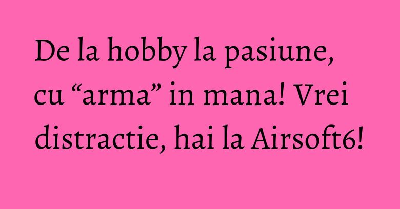 De la hobby la pasiune, cu “arma” in mana! Vrei distractie, hai la Airsoft6! De la hobby la pasiune, cu “arma” in mana! Vrei distractie, hai la Airsoft6!