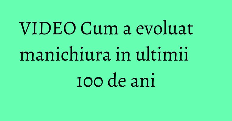 VIDEO Cum a evoluat manichiura in ultimii 100 de ani VIDEO Cum a evoluat manichiura in ultimii 100 de ani