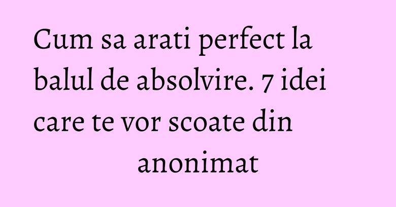 Cum sa arati perfect la balul de absolvire. 7 idei care te vor scoate din anonimat