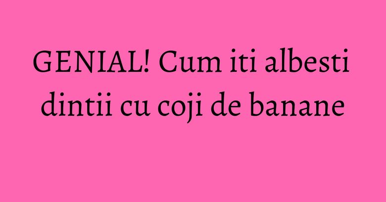 GENIAL! Cum iti albesti dintii cu coji de banane GENIAL! Cum iti albesti dintii cu coji de banane
