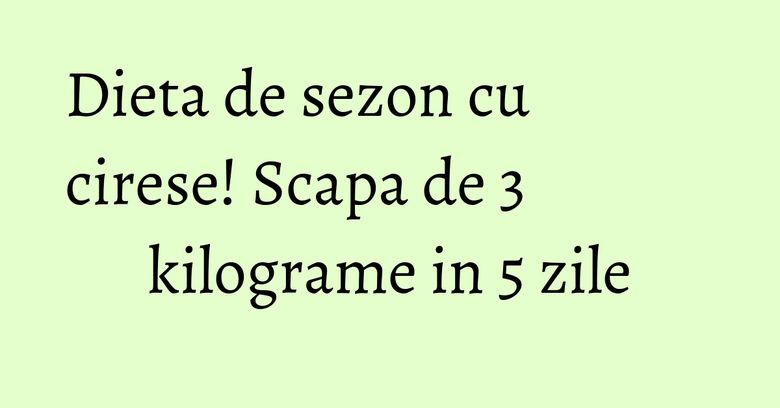 Dieta de sezon cu cirese! Scapa de 3 kilograme in 5 zile Dieta de sezon cu cirese! Scapa de 3 kilograme in 5 zile