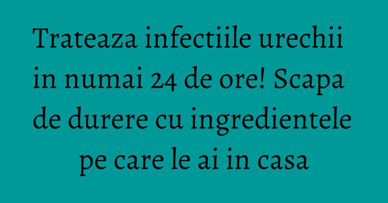 Trateaza infectiile urechii in numai 24 de ore! Scapa de durere cu ingredientele pe care le ai in casa