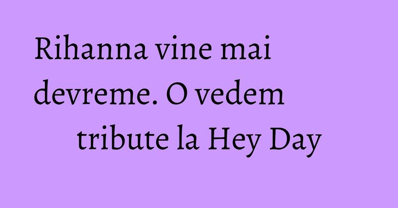 Rihanna vine mai devreme. O vedem tribute la Hey Day Rihanna vine mai devreme. O vedem tribute la Hey Day