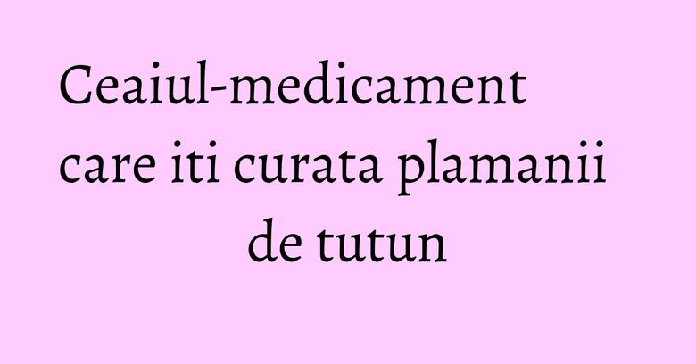 Ceaiul-medicament care iti curata plamanii de tutun Ceaiul-medicament care iti curata plamanii de tutun