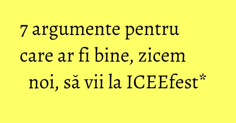 7 argumente pentru care ar fi bine, zicem noi, să vii la ICEEfest* 7 argumente pentru care ar fi bine, zicem noi, să vii la ICEEfest*