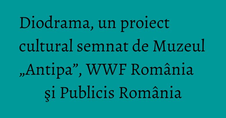 Diodrama, un proiect cultural semnat de Muzeul „Antipa”, WWF România şi Publicis România