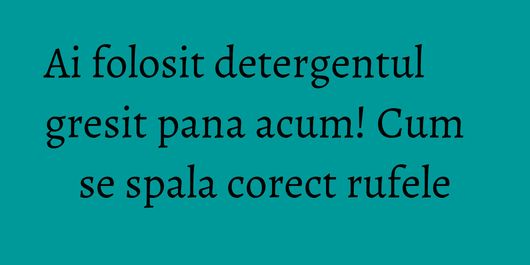 Ai folosit detergentul gresit pana acum! Cum se spala corect rufele