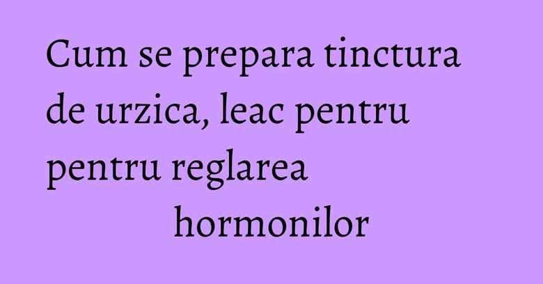 Cum se prepara tinctura de urzica, leac pentru pentru reglarea hormonilor Cum se prepara tinctura de urzica, leac pentru pentru reglarea hormonilor