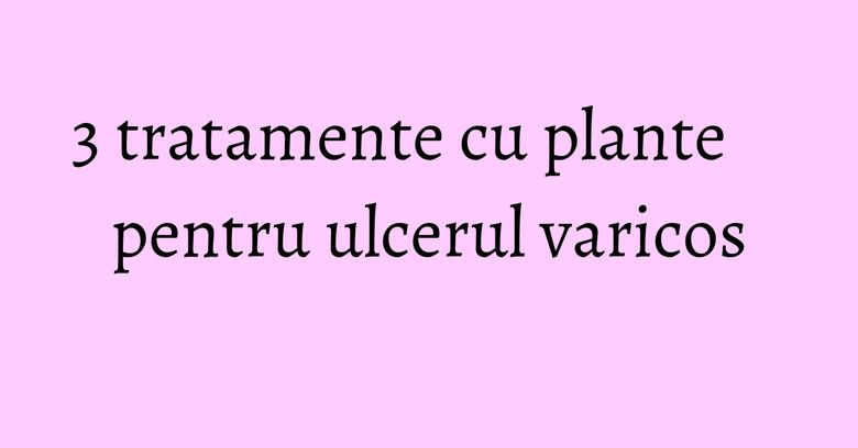 3 tratamente cu plante pentru ulcerul varicos