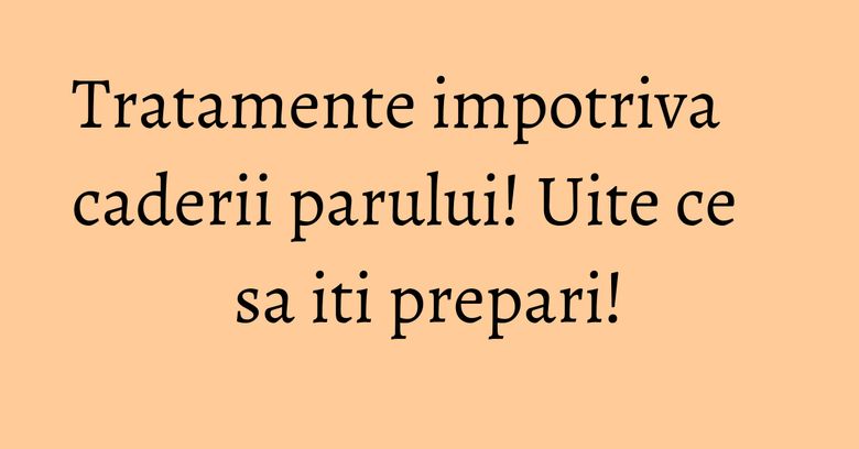 Tratamente impotriva caderii parului! Uite ce sa iti prepari! Tratamente impotriva caderii parului! Uite ce sa iti prepari!