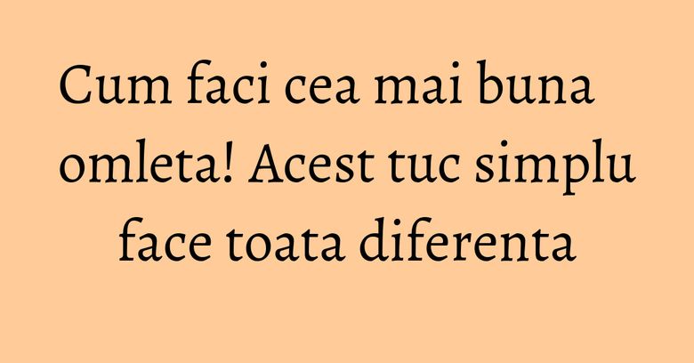 Cum faci cea mai buna omleta! Acest tuc simplu face toata diferenta