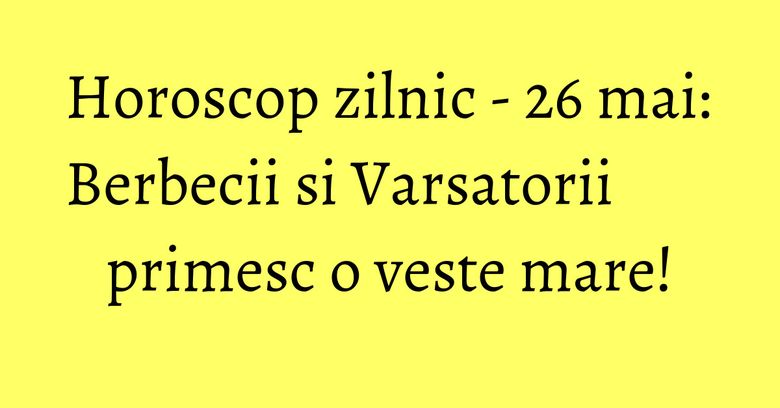 Horoscop zilnic - 26 mai: Berbecii si Varsatorii primesc o veste mare! Horoscop zilnic - 26 mai: Berbecii si Varsatorii primesc o veste mare!