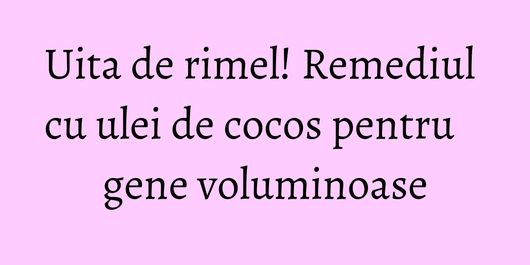 Uita de rimel! Remediul cu ulei de cocos pentru gene voluminoase