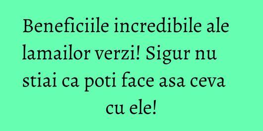 Beneficiile incredibile ale lamailor verzi! Sigur nu stiai ca poti face asa ceva cu ele!
