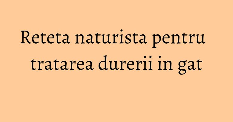 Reteta naturista pentru tratarea durerii in gat Reteta naturista pentru tratarea durerii in gat